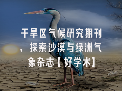 干旱区气候研究期刊，探索沙漠与绿洲气象杂志【好学术】