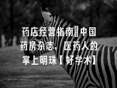 药店经营指南：中国药房杂志，医药人的掌上明珠【好学术】
