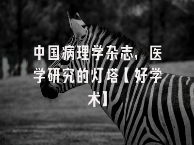 中国病理学杂志，医学研究的灯塔【好学术】