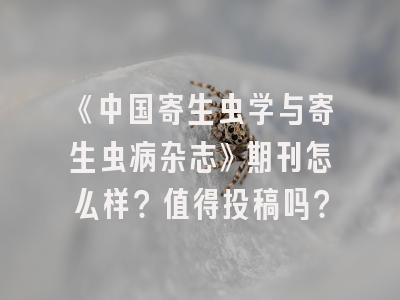 《中国寄生虫学与寄生虫病杂志》期刊怎么样？值得投稿吗？