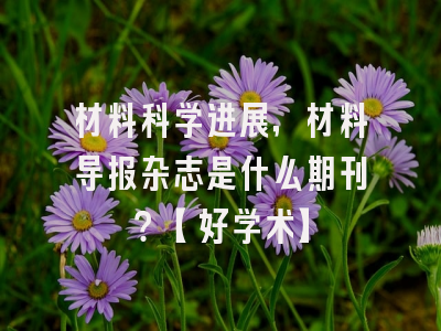 材料科学进展，材料导报杂志是什么期刊？【好学术】