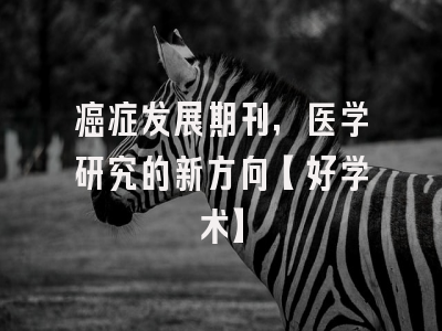癌症发展期刊，医学研究的新方向【好学术】