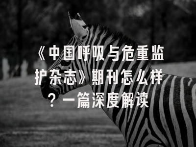 《中国呼吸与危重监护杂志》期刊怎么样？一篇深度解读