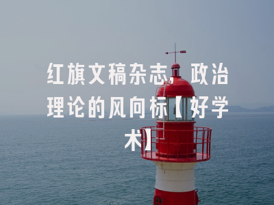 红旗文稿杂志，政治理论的风向标【好学术】