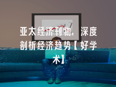 亚太经济刊物，深度剖析经济趋势【好学术】