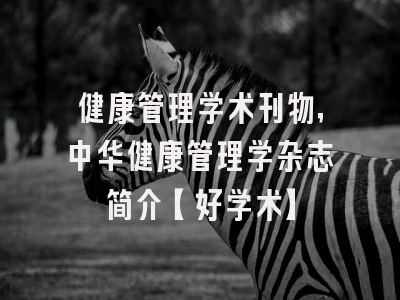 健康管理学术刊物，中华健康管理学杂志简介【好学术】