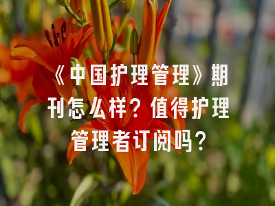 《中国护理管理》期刊怎么样？值得护理管理者订阅吗？