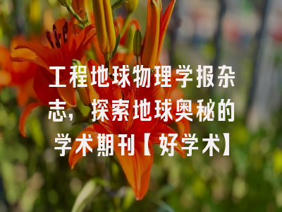 工程地球物理学报杂志，探索地球奥秘的学术期刊【好学术】