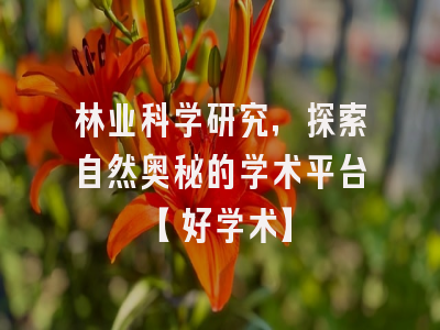 林业科学研究，探索自然奥秘的学术平台【好学术】