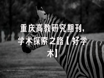 重庆高教研究期刊，学术探索之路【好学术】