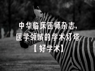 中华临床医师杂志，医学领域的学术灯塔【好学术】
