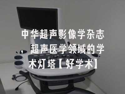 中华超声影像学杂志，超声医学领域的学术灯塔【好学术】