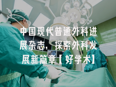 中国现代普通外科进展杂志，探索外科发展新篇章【好学术】