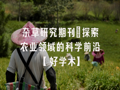 杂草研究期刊：探索农业领域的科学前沿【好学术】