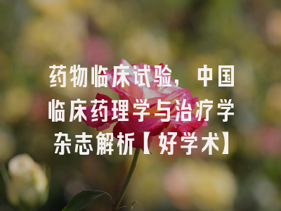 药物临床试验，中国临床药理学与治疗学杂志解析【好学术】