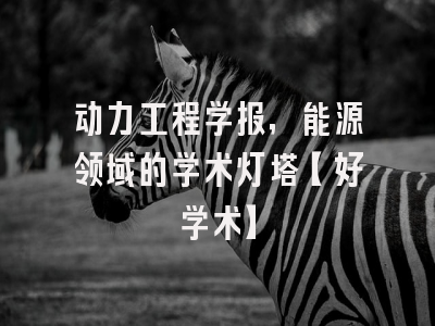 动力工程学报，能源领域的学术灯塔【好学术】