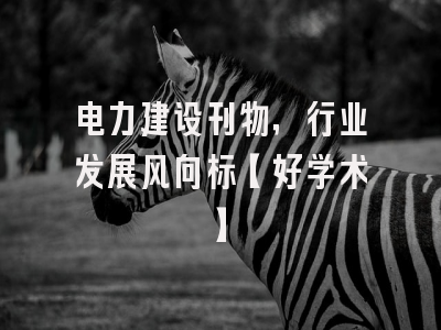 电力建设刊物，行业发展风向标【好学术】