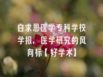 白求恩医学专科学校学报，医学研究的风向标【好学术】