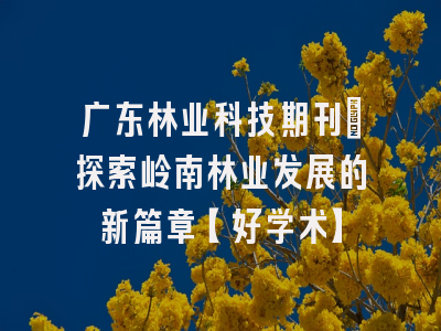 广东林业科技期刊：探索岭南林业发展的新篇章【好学术】