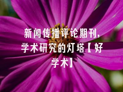 新闻传播评论期刊，学术研究的灯塔【好学术】