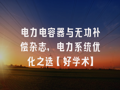 电力电容器与无功补偿杂志，电力系统优化之选【好学术】