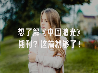 想了解《中国激光》期刊？这篇就够了！