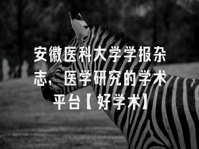 安徽医科大学学报杂志，医学研究的学术平台【好学术】