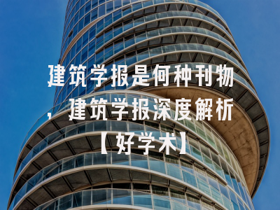 建筑学报是何种刊物，建筑学报深度解析【好学术】
