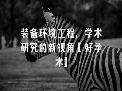 装备环境工程，学术研究的新视角【好学术】