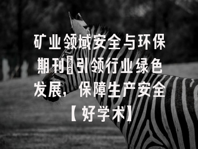 矿业领域安全与环保期刊：引领行业绿色发展，保障生产安全【好学术】