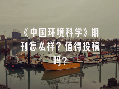 《中国环境科学》期刊怎么样？值得投稿吗？