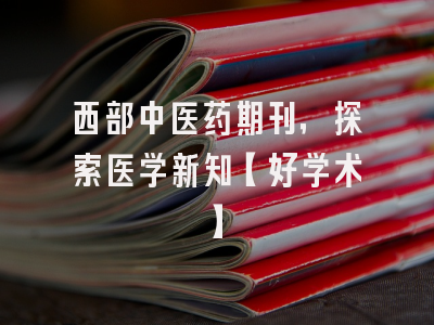 西部中医药期刊，探索医学新知【好学术】