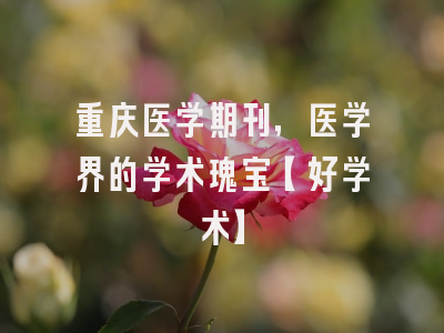 重庆医学期刊，医学界的学术瑰宝【好学术】