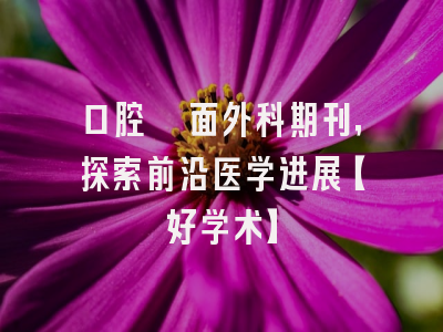 口腔颌面外科期刊，探索前沿医学进展【好学术】