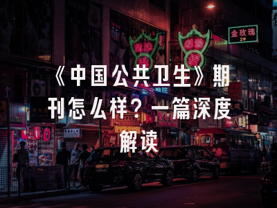 《中国公共卫生》期刊怎么样？一篇深度解读