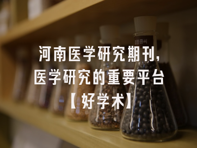 河南医学研究期刊，医学研究的重要平台【好学术】