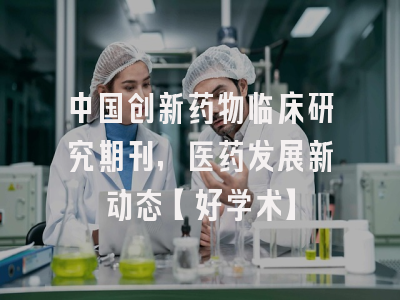 中国创新药物临床研究期刊，医药发展新动态【好学术】