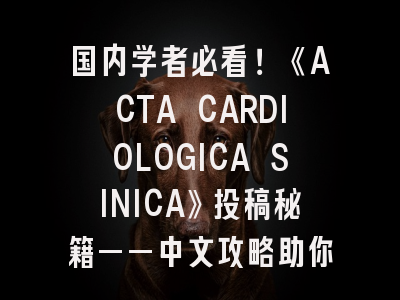 国内学者必看！《ACTA CARDIOLOGICA SINICA》投稿秘籍——中文攻略助你突破SCI门槛！