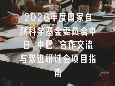 2026年度国家自然科学基金委员会中日、中巴 合作交流与双边研讨会项目指南