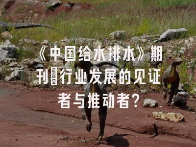 《中国给水排水》期刊：行业发展的见证者与推动者？