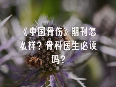 《中国骨伤》期刊怎么样？骨科医生必读吗？