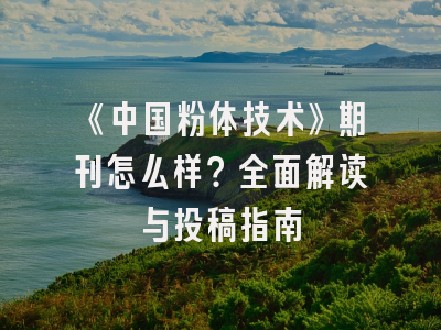 《中国粉体技术》期刊怎么样？全面解读与投稿指南