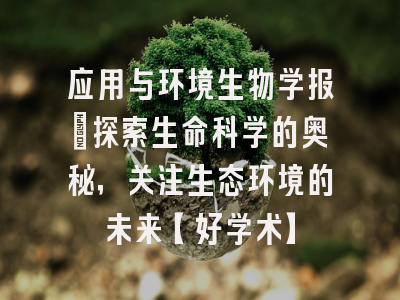 应用与环境生物学报：探索生命科学的奥秘，关注生态环境的未来【好学术】
