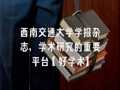 西南交通大学学报杂志，学术研究的重要平台【好学术】