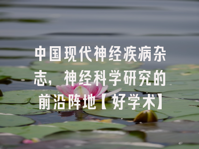 中国现代神经疾病杂志，神经科学研究的前沿阵地【好学术】