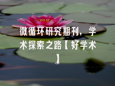 微循环研究期刊，学术探索之路【好学术】