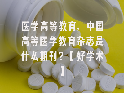 医学高等教育，中国高等医学教育杂志是什么期刊？【好学术】