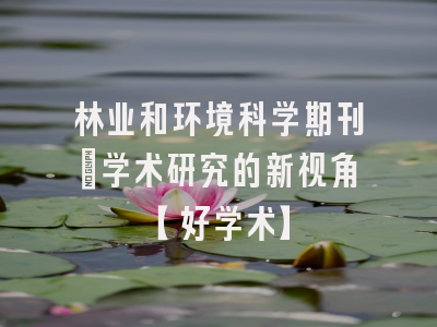 林业和环境科学期刊：学术研究的新视角【好学术】