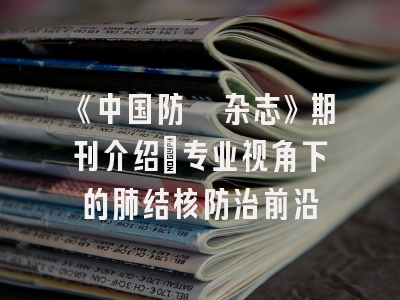 《中国防痨杂志》期刊介绍：专业视角下的肺结核防治前沿