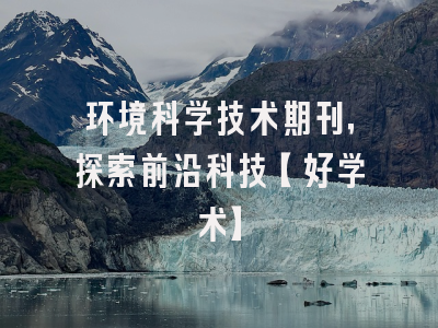 环境科学技术期刊，探索前沿科技【好学术】